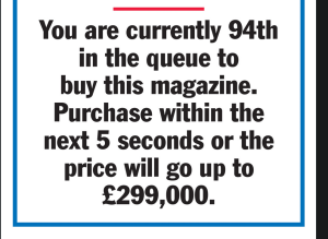  "You are currently 94th in the queue to buy this magazine. Purchase within the next 5 seconds or the price will go up to £299,000." 